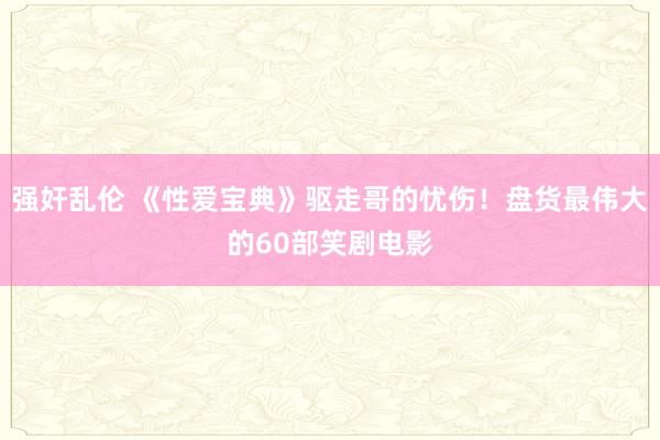 强奸乱伦 《性爱宝典》驱走哥的忧伤！盘货最伟大的60部笑剧电影