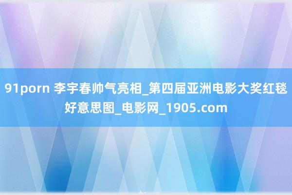 91porn 李宇春帅气亮相_第四届亚洲电影大奖红毯好意思图_电影网_1905.com
