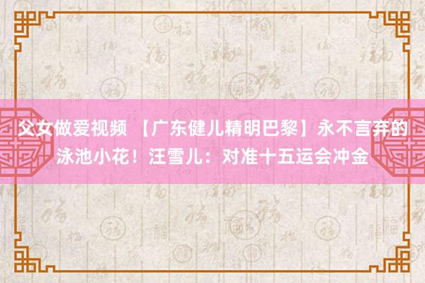 父女做爱视频 【广东健儿精明巴黎】永不言弃的泳池小花！汪雪儿：对准十五运会冲金