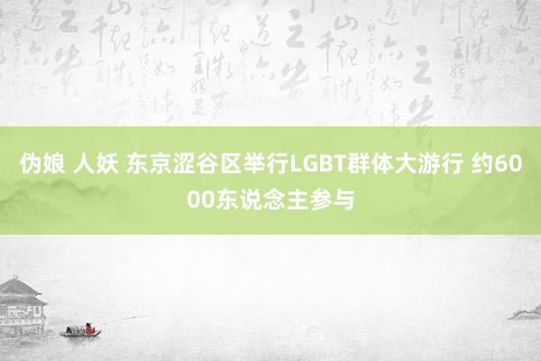 伪娘 人妖 东京涩谷区举行LGBT群体大游行 约6000东说念主参与
