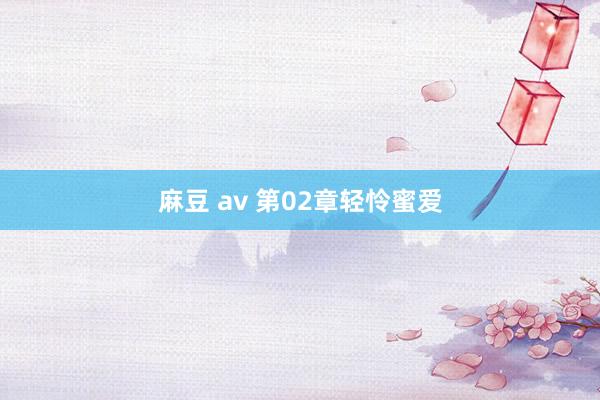 麻豆 av 第02章 轻怜蜜爱