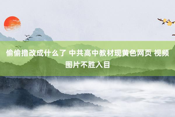 偷偷撸改成什么了 中共高中教材现黄色网页 视频图片不胜入目