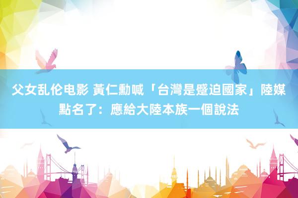 父女乱伦电影 黃仁勳喊「台灣是蹙迫國家」　陸媒點名了：應給大陸本族一個說法
