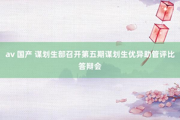 av 国产 谋划生部召开第五期谋划生优异助管评比答辩会