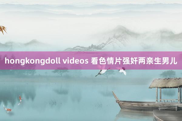 hongkongdoll videos 看色情片强奸两亲生男儿