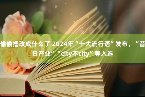 偷偷撸改成什么了 2024年“十大流行语”发布，“昔日产业”“city不city”等入选