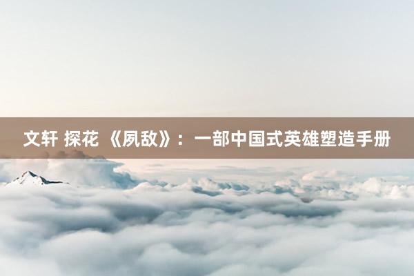 文轩 探花 《夙敌》：一部中国式英雄塑造手册