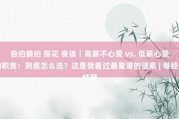 自拍偷拍 探花 夜读丨高薪不心爱 vs. 低薪心爱的职责：到底怎么选？这是我看过最靠谱的谜底 | 每经网