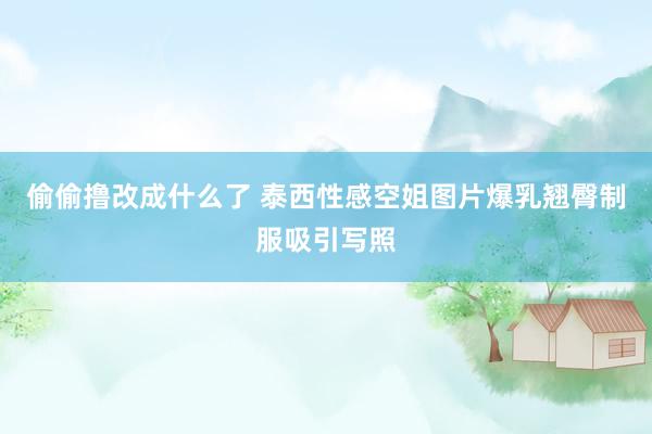 偷偷撸改成什么了 泰西性感空姐图片爆乳翘臀制服吸引写照