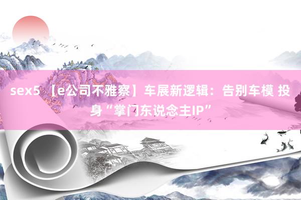 sex5 【e公司不雅察】车展新逻辑：告别车模 投身“掌门东说念主IP”
