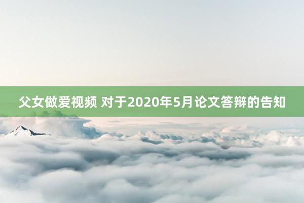 父女做爱视频 对于2020年5月论文答辩的告知