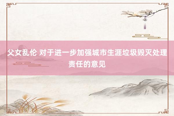 父女乱伦 对于进一步加强城市生涯垃圾毁灭处理责任的意见
