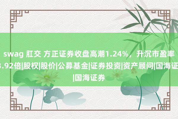 swag 肛交 方正证券收盘高潮1.24%，升沉市盈率33.92倍|股权|股价|公募基金|证券投资|资产顾问|国海证券