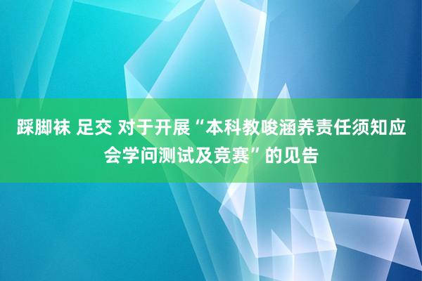 踩脚袜 足交 对于开展“本科教唆涵养责任须知应会学问测试及竞赛”的见告