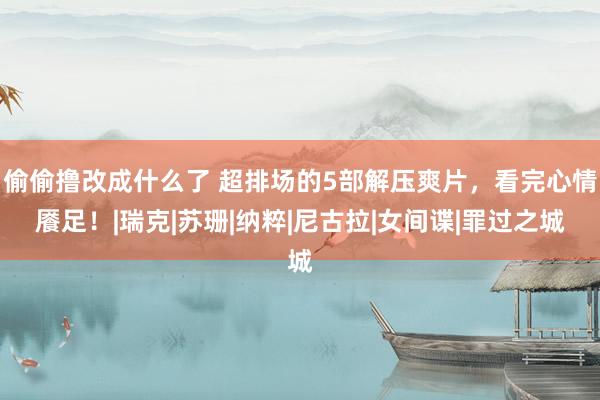 偷偷撸改成什么了 超排场的5部解压爽片，看完心情餍足！|瑞克|苏珊|纳粹|尼古拉|女间谍|罪过之城