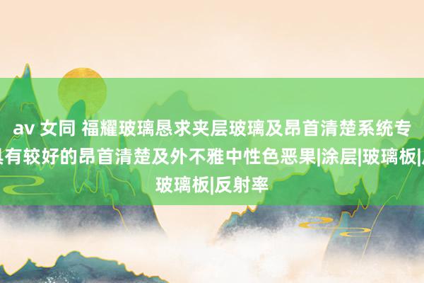 av 女同 福耀玻璃恳求夹层玻璃及昂首清楚系统专利，具有较好的昂首清楚及外不雅中性色恶果|涂层|玻璃板|反射率