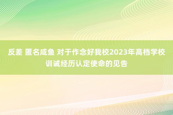 反差 匿名咸鱼 对于作念好我校2023年高档学校训诫经历认定使命的见告