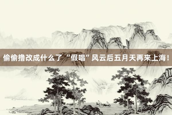 偷偷撸改成什么了 “假唱”风云后五月天再来上海！