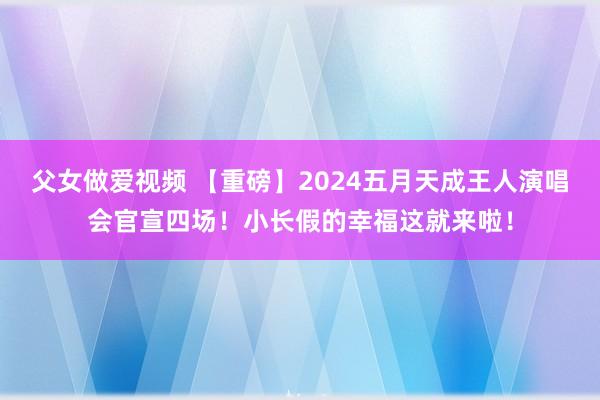 父女做爱视频 【重磅】2024五月天成王人演唱会官宣四场！小长假的幸福这就来啦！