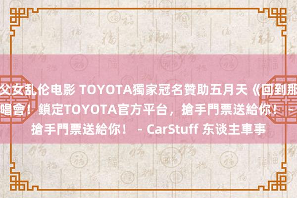 父女乱伦电影 TOYOTA獨家冠名贊助五月天《回到那一天》25週年巡迴演唱會！鎖定TOYOTA官方平台，搶手門票送給你！ - CarStuff 东谈主車事