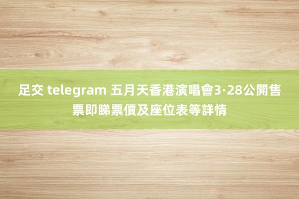 足交 telegram 五月天香港演唱會3·28公開售票　即睇票價及座位表等詳情