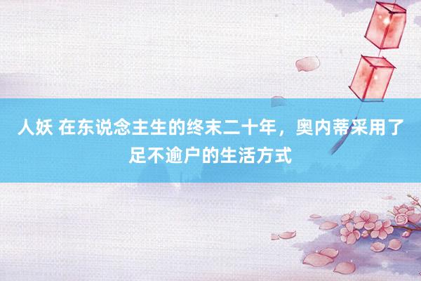人妖 在东说念主生的终末二十年，奥内蒂采用了足不逾户的生活方式