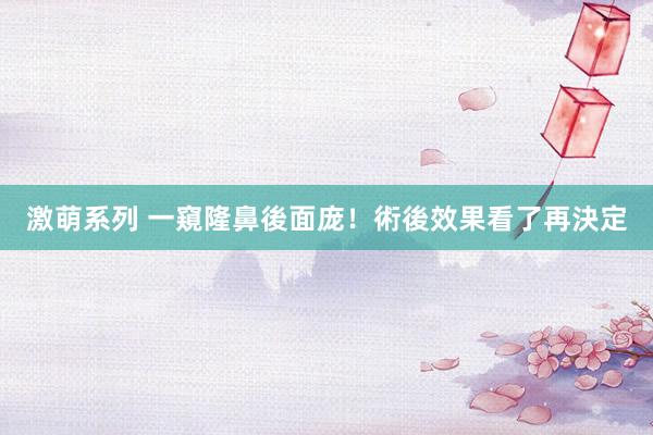 激萌系列 一窺隆鼻後面庞！術後效果看了再決定