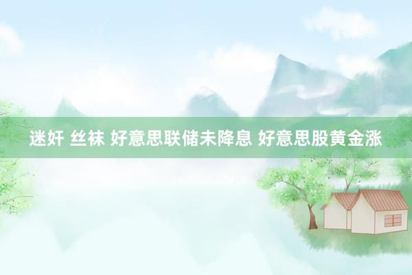 迷奸 丝袜 好意思联储未降息 好意思股黄金涨
