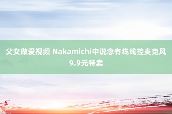 父女做爱视频 Nakamichi中说念有线线控麦克风9.9元特卖