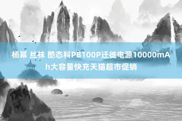 杨幂 丝袜 酷态科PB100P迁徙电源10000mAh大容量快充天猫超市促销