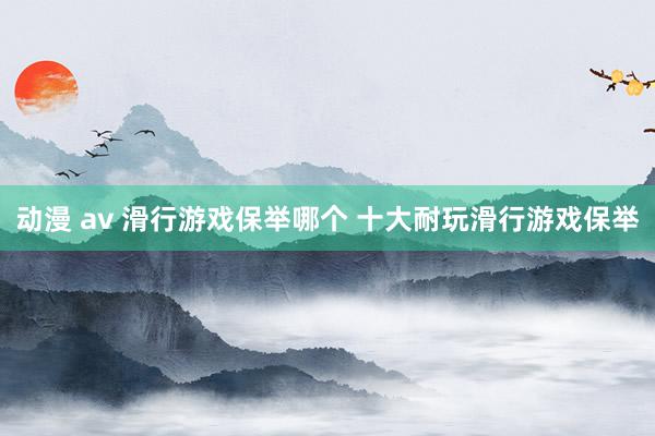 动漫 av 滑行游戏保举哪个 十大耐玩滑行游戏保举