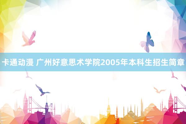 卡通动漫 广州好意思术学院2005年本科生招生简章