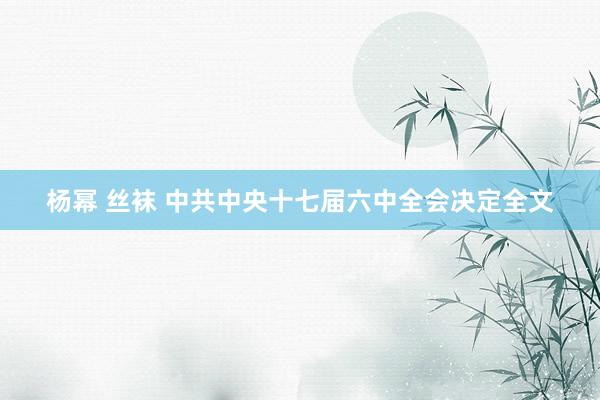 杨幂 丝袜 中共中央十七届六中全会决定全文