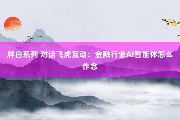 胖白系列 对话飞虎互动：金融行业AI智能体怎么作念