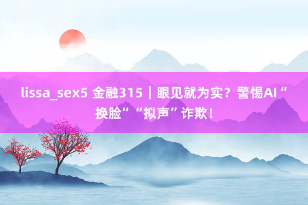 lissa_sex5 金融315｜眼见就为实？警惕AI“换脸”“拟声”诈欺！
