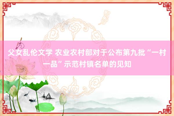 父女乱伦文学 农业农村部对于公布第九批“一村一品”示范村镇名单的见知