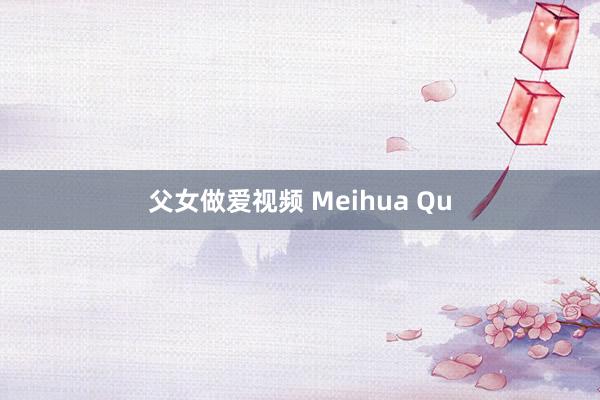 父女做爱视频 Meihua Qu