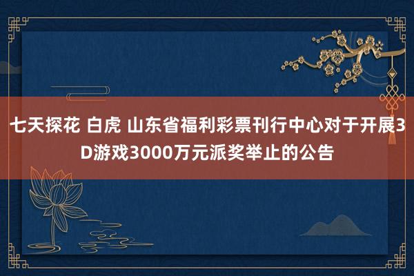 七天探花 白虎 山东省福利彩票刊行中心对于开展3D游戏3000万元派奖举止的公告