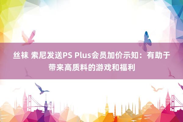 丝袜 索尼发送PS Plus会员加价示知：有助于带来高质料的游戏和福利