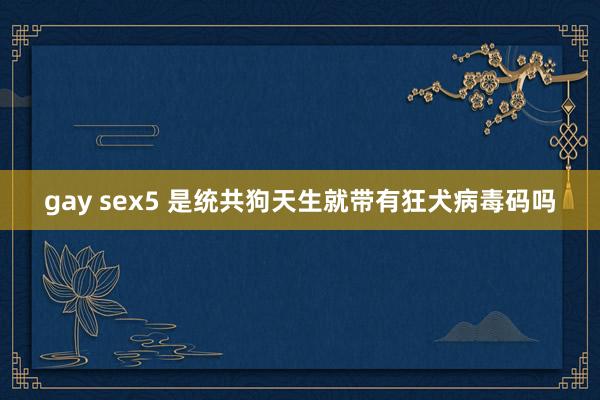 gay sex5 是统共狗天生就带有狂犬病毒码吗
