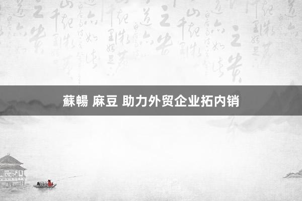 蘇暢 麻豆 助力外贸企业拓内销
