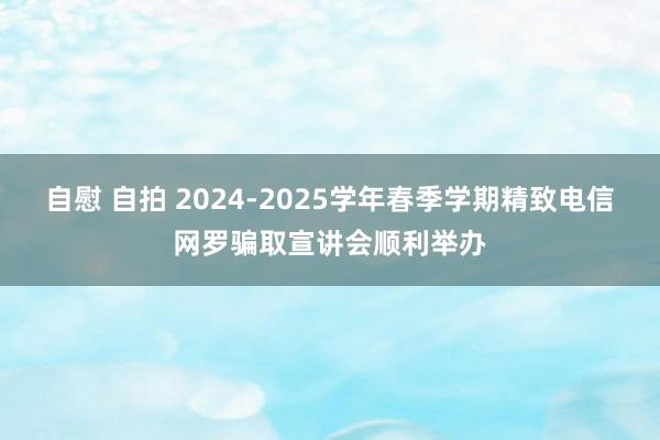 自慰 自拍 2024-2025学年春季学期精致电信网罗骗取宣讲会顺利举办