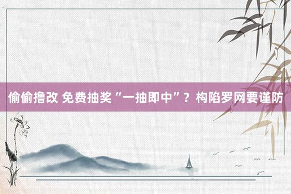 偷偷撸改 免费抽奖“一抽即中”？构陷罗网要谨防