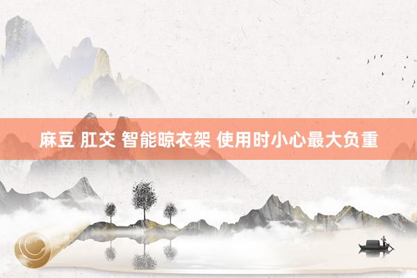 麻豆 肛交 智能晾衣架 使用时小心最大负重