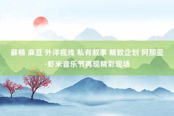 蘇暢 麻豆 外洋视线 私有叙事 精致企划 阿那亚·虾米音乐节再现精彩现场