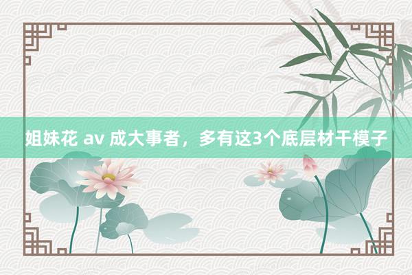 姐妹花 av 成大事者，多有这3个底层材干模子
