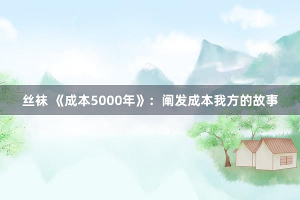 丝袜 《成本5000年》：阐发成本我方的故事