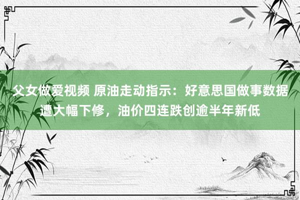 父女做爱视频 原油走动指示：好意思国做事数据遭大幅下修，油价四连跌创逾半年新低