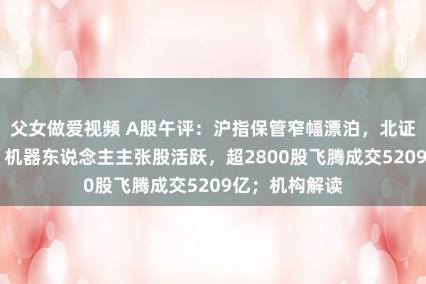 父女做爱视频 A股午评：沪指保管窄幅漂泊，北证50指数大涨！机器东说念主主张股活跃，超2800股飞腾成交5209亿；机构解读