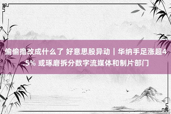 偷偷撸改成什么了 好意思股异动｜华纳手足涨超4.5% 或琢磨拆分数字流媒体和制片部门